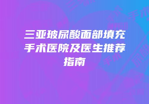 三亚玻尿酸面部填充手术医院及医生推荐指南