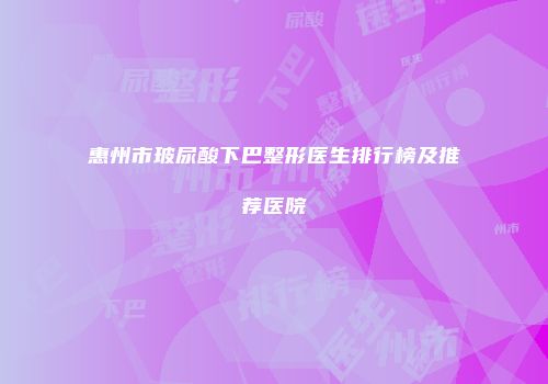 惠州市玻尿酸下巴整形医生排行榜及推荐医院