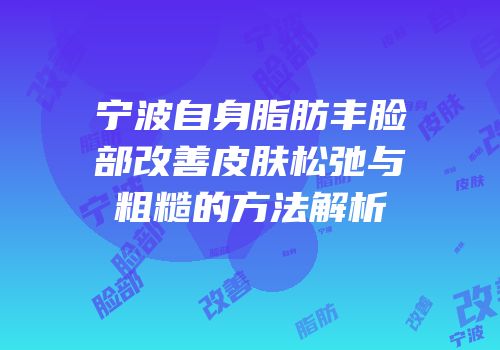 宁波自身脂肪丰脸部改善皮肤松弛与粗糙的方法解析