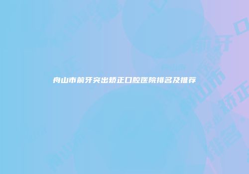 舟山市前牙突出矫正口腔医院排名及推荐