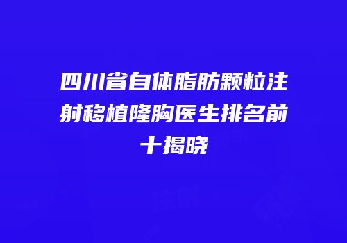 四川省自体脂肪颗粒注射移植隆胸医生排名前十揭晓