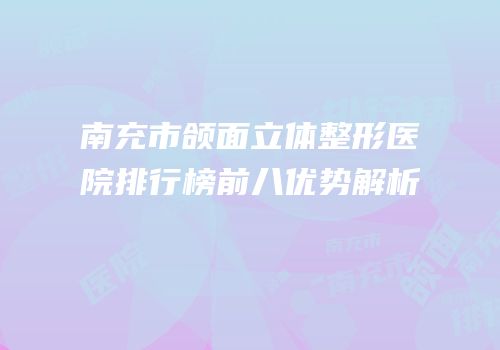 南充市颌面立体整形医院排行榜前八优势解析