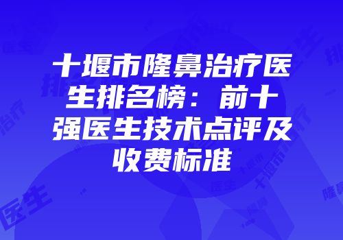 十堰市隆鼻治疗医生排名榜：前十强医生技术点评及收费标准