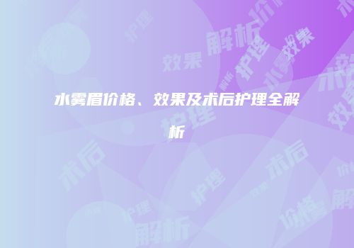 水雾眉价格、效果及术后护理全解析
