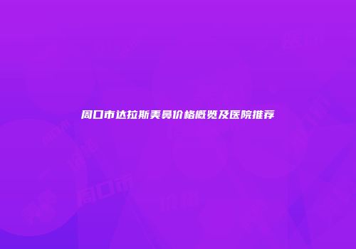 周口市达拉斯美鼻价格概览及医院推荐