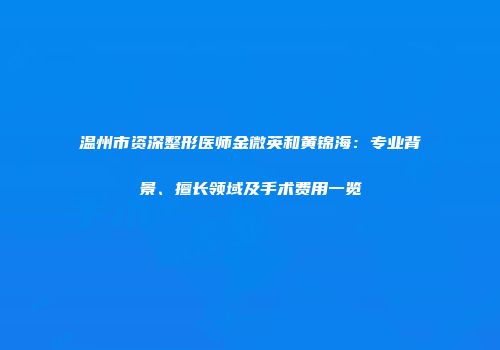 温州市资深整形医师金微英和黄锦海：专业背景、擅长领域及手术费用一览