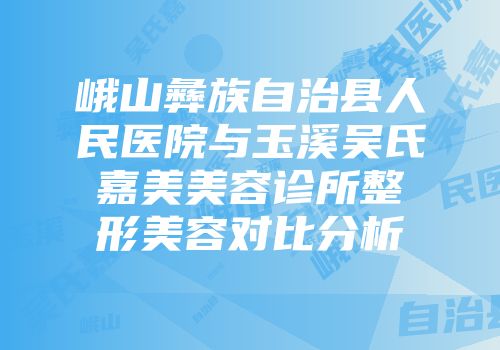 峨山彝族自治县人民医院与玉溪吴氏嘉美美容诊所整形美容对比分析