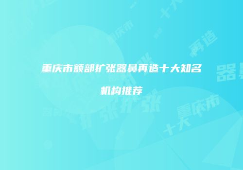 重庆市额部扩张器鼻再造十大知名机构推荐
