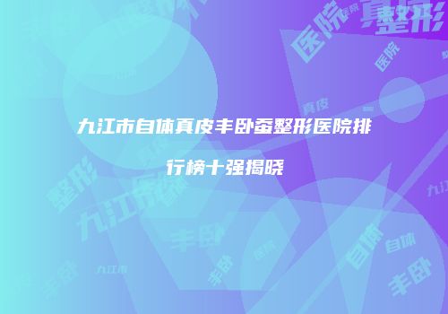 九江市自体真皮丰卧蚕整形医院排行榜十强揭晓
