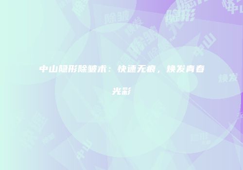 中山隐形除皱术：快速无痕，焕发青春光彩
