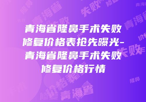 青海省隆鼻手术失败修复价格表抢先曝光-青海省隆鼻手术失败修复价格行情