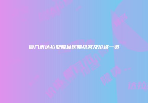 厦门市达拉斯隆鼻医院排名及价格一览