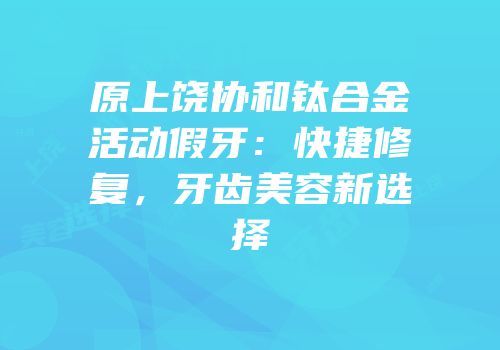 原上饶协和钛合金活动假牙：快捷修复，牙齿美容新选择