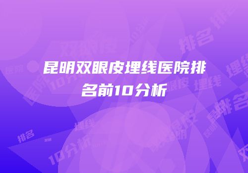 昆明双眼皮埋线医院排名前10分析