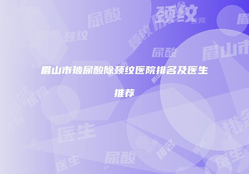 眉山市玻尿酸除颈纹医院排名及医生推荐