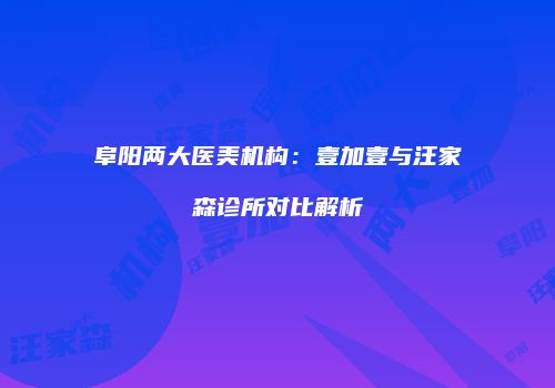 阜阳两大医美机构：壹加壹与汪家森诊所对比解析