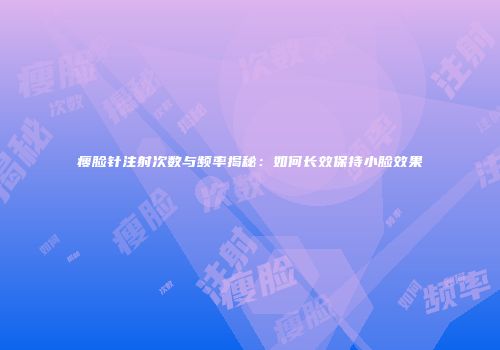 瘦脸针注射次数与频率揭秘：如何长效保持小脸效果