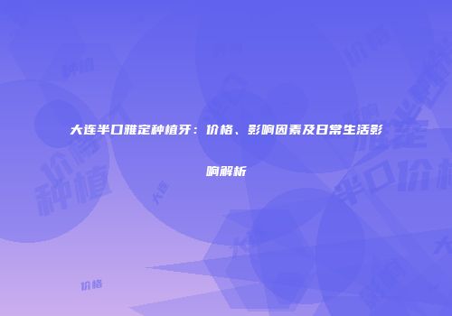大连半口雅定种植牙：价格、影响因素及日常生活影响解析