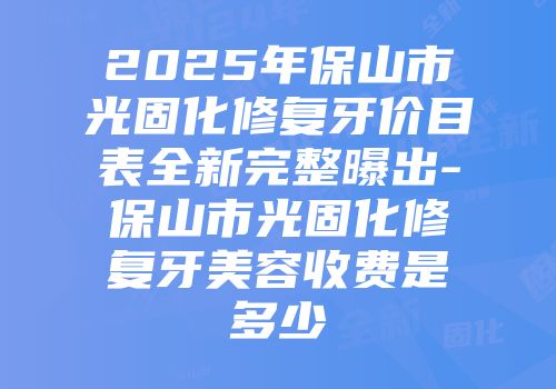2025年保山市光固化修复牙价目表全新完整曝出-保山市光固化修复牙美容收费是多少