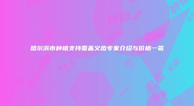 哈尔滨市种植支持覆盖义齿专家介绍与价格一览