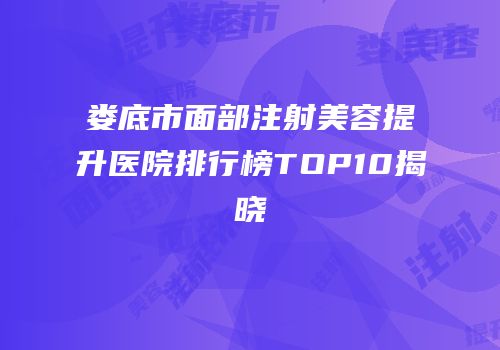 娄底市面部注射美容提升医院排行榜TOP10揭晓