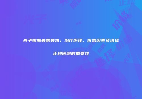 光子嫩肤去眼袋术：治疗原理、价格因素及选择正规医院的重要性