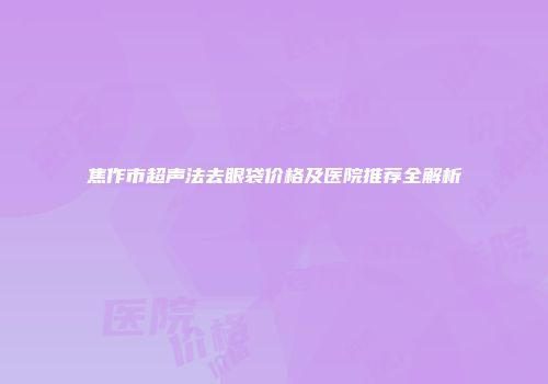 焦作市超声法去眼袋价格及医院推荐全解析
