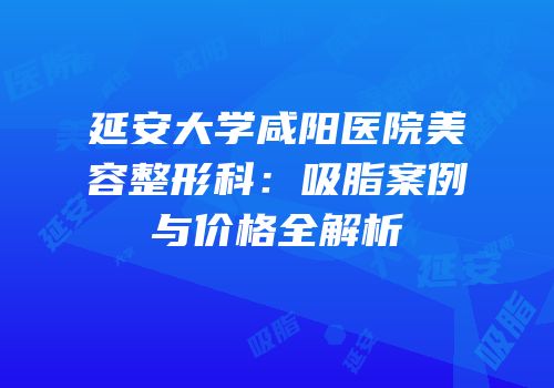 延安大学咸阳医院美容整形科：吸脂案例与价格全解析