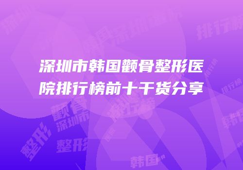深圳市韩国颧骨整形医院排行榜前十干货分享