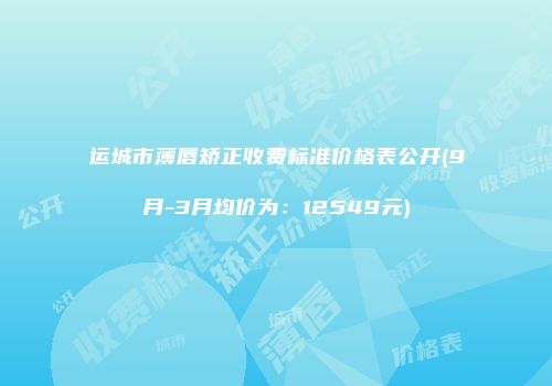 运城市薄唇矫正收费标准价格表公开(9月-3月均价为：12549元)