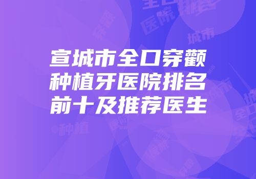 宣城市全口穿颧种植牙医院排名前十及推荐医生