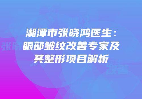 湘潭市张晓鸿医生：眼部皱纹改善专家及其整形项目解析