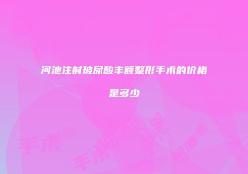 河池注射玻尿酸丰额整形手术的价格是多少