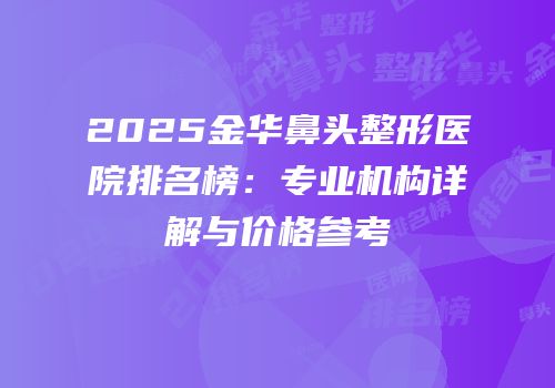 2025金华鼻头整形医院排名榜：专业机构详解与价格参考