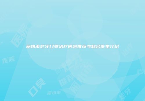丽水市烂牙口臭治疗医院推荐与知名医生介绍