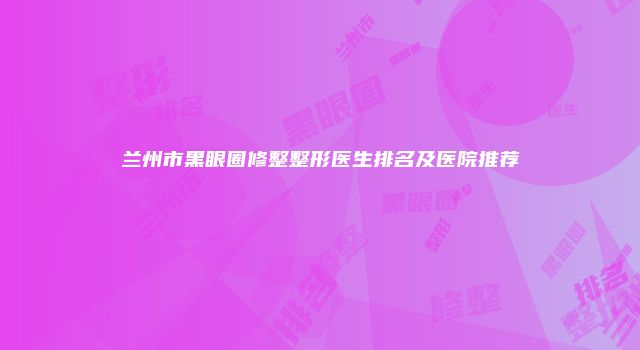 兰州市黑眼圈修整整形医生排名及医院推荐
