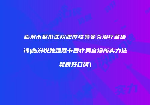 临汾市整形医院肥厚性鼻窦炎治疗多少钱(临汾悦她婕熹卡医疗美容诊所实力造就良好口碑)