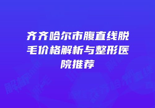 齐齐哈尔市腹直线脱毛价格解析与整形医院推荐