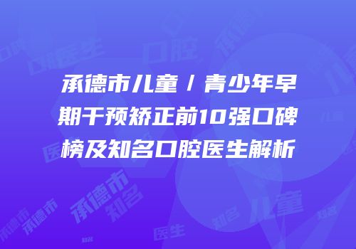 承德市儿童／青少年早期干预矫正前10强口碑榜及知名口腔医生解析