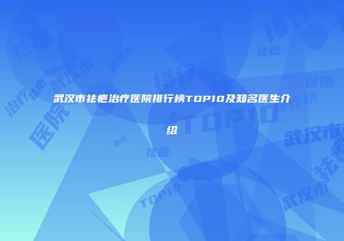 武汉市祛疤治疗医院排行榜TOP10及知名医生介绍