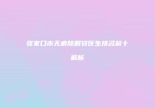张家口市无痕除眼袋医生排名前十解析