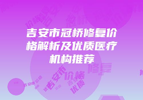 吉安市冠桥修复价格解析及优质医疗机构推荐