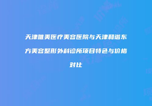 天津唯美医疗美容医院与天津和谐东方美容整形外科诊所项目特色与价格对比