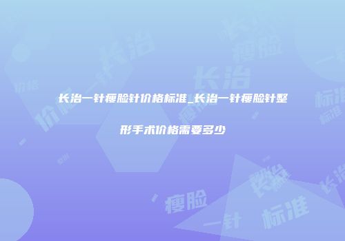 长治一针瘦脸针价格标准_长治一针瘦脸针整形手术价格需要多少