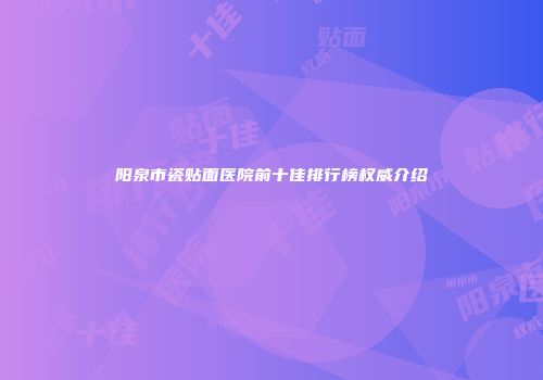 阳泉市瓷贴面医院前十佳排行榜权威介绍