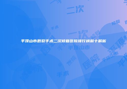 平顶山市唇裂手术二次修复医院排行榜前十解析