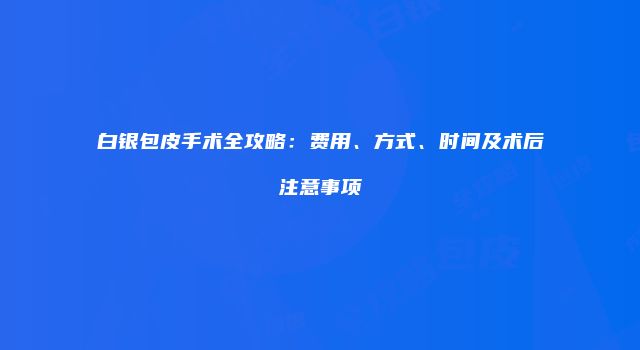 白银包皮手术全攻略：费用、方式、时间及术后注意事项