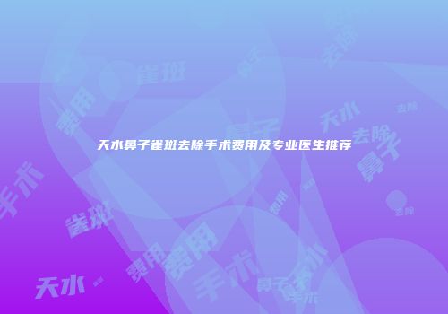 天水鼻子雀斑去除手术费用及专业医生推荐