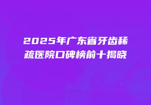 2025年广东省牙齿稀疏医院口碑榜前十揭晓