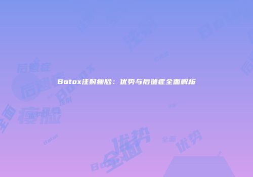 Botox注射瘦脸：优势与后遗症全面解析